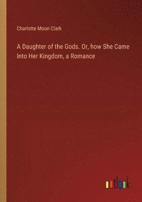 Daughter of the Gods. Or, how She Came Into Her Kingdom, a Romance 1