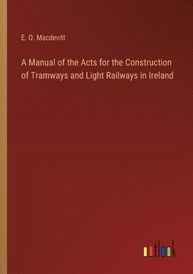 A Manual of the Acts for the Construction of Tramways and Light Railways in Ireland 1