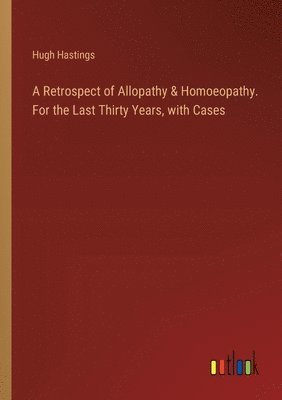Retrospect of Allopathy & Homoeopathy. For the Last Thirty Years, with Cases