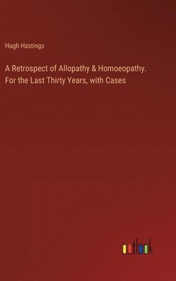 Retrospect of Allopathy & Homoeopathy. For the Last Thirty Years, with Cases