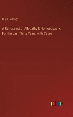 A Retrospect of Allopathy & Homoeopathy. For the Last Thirty Years, with Cases 1