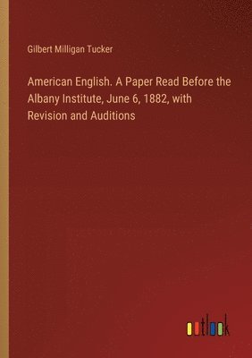 American English. A Paper Read Before the Albany Institute, June 6, 1882, with Revision and Auditions 1