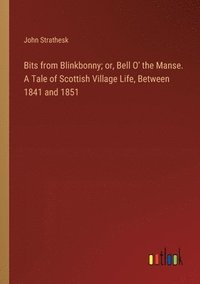 bokomslag Bits from Blinkbonny; or, Bell O' the Manse. A Tale of Scottish Village Life, Between 1841 and 1851