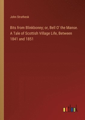 Bits from Blinkbonny; or, Bell O' the Manse. A Tale of Scottish Village Life, Between 1841 and 1851 1