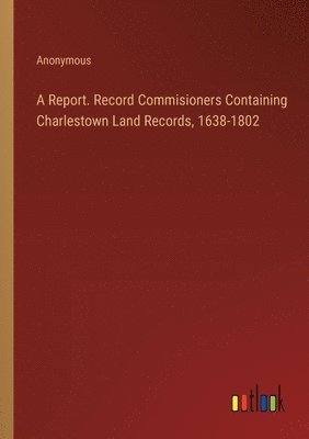 bokomslag A Report. Record Commisioners Containing Charlestown Land Records, 1638-1802