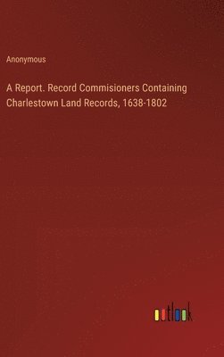 bokomslag A Report. Record Commisioners Containing Charlestown Land Records, 1638-1802