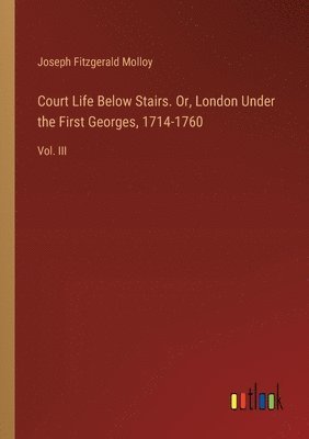 Court Life Below Stairs. Or, London Under the First Georges, 1714-1760 1