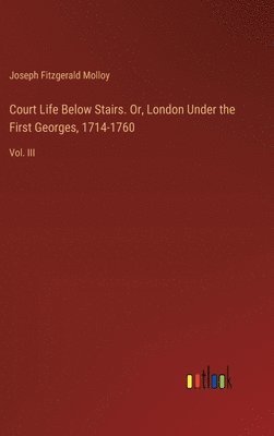 Court Life Below Stairs. Or, London Under the First Georges, 1714-1760 1