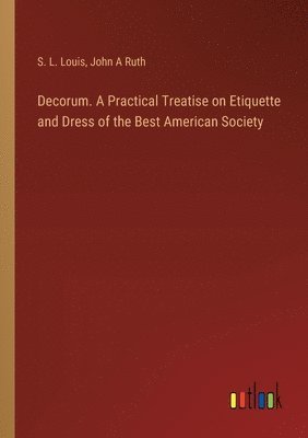 Decorum. A Practical Treatise on Etiquette and Dress of the Best American Society 1