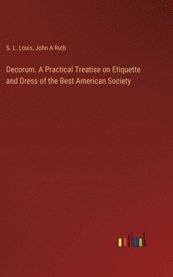 Decorum. A Practical Treatise on Etiquette and Dress of the Best American Society 1