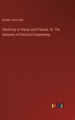 Electricity in Theory and Practice. Or, The Elements of Electrical Engineering