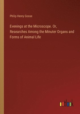 Philip Henry Gosse - Evenings at the Microscope. Or, Researches Among the Minuter Organs and Forms of Animal Life, Häftad