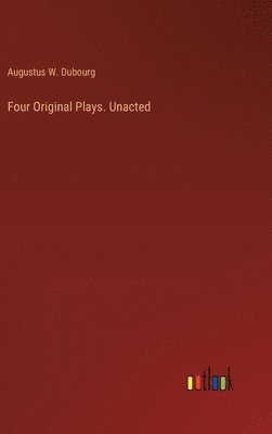 Augustus W Dubourg, Augustus W. Dubourg - Four Original Plays. Unacted, Inbunden