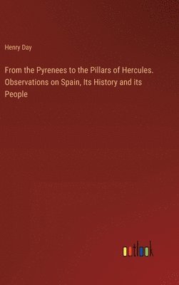 From the Pyrenees to the Pillars of Hercules. Observations on Spain, Its History and its People