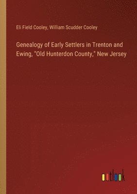 Genealogy of Early Settlers in Trenton and Ewing, &quot;Old Hunterdon County,&quot; New Jersey 1