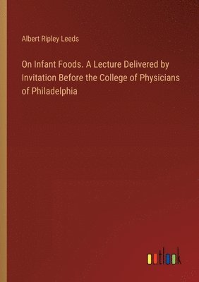 On Infant Foods. A Lecture Delivered by Invitation Before the College of Physicians of Philadelphia 1