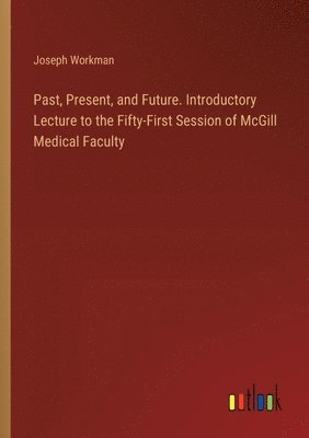 bokomslag Past, Present, and Future. Introductory Lecture to the Fifty-First Session of McGill Medical Faculty