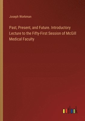 bokomslag Past, Present, and Future. Introductory Lecture to the Fifty-First Session of McGill Medical Faculty