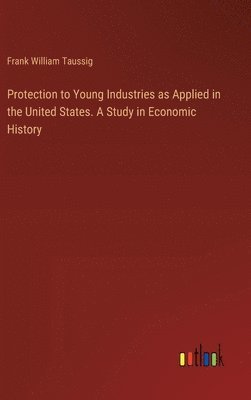 Protection to Young Industries as Applied in the United States. A Study in Economic History