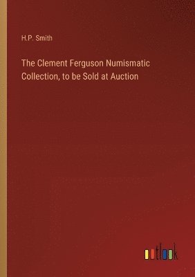 bokomslag The Clement Ferguson Numismatic Collection, to be Sold at Auction