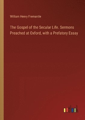 The Gospel of the Secular Life. Sermons Preached at Oxford, with a Prefatory Essay 1