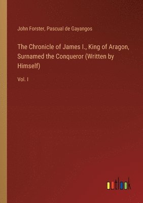 The Chronicle of James I., King of Aragon, Surnamed the Conqueror (Written by Himself) 1