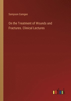 On the Treatment of Wounds and Fractures. Clinical Lectures