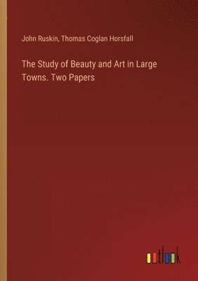 The Study of Beauty and Art in Large Towns. Two Papers 1