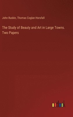 bokomslag The Study of Beauty and Art in Large Towns. Two Papers