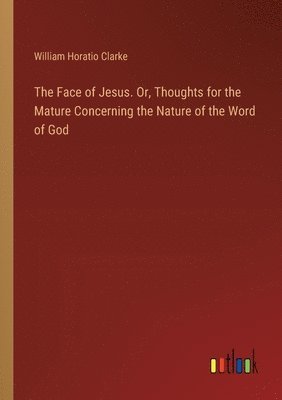 The Face of Jesus. Or, Thoughts for the Mature Concerning the Nature of the Word of God 1