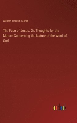 The Face of Jesus. Or, Thoughts for the Mature Concerning the Nature of the Word of God 1