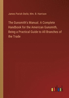 The Gunsmith's Manual. A Complete Handbook for the American Gunsmith, Being a Practical Guide to All Branches of the Trade 1