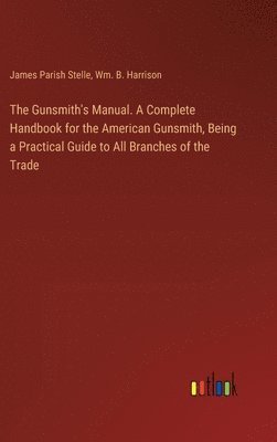 The Gunsmith's Manual. A Complete Handbook for the American Gunsmith, Being a Practical Guide to All Branches of the Trade 1
