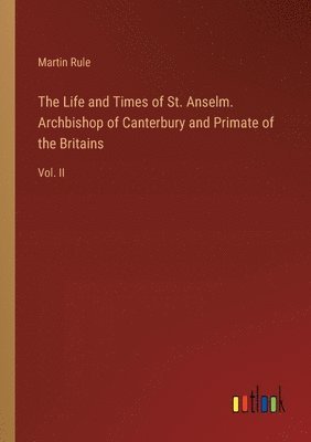 The Life and Times of St. Anselm. Archbishop of Canterbury and Primate of the Britains 1
