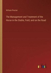 bokomslag The Management and Treatment of the Horse in the Stable, Field, and on the Road