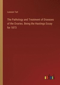 bokomslag The Pathology and Treatment of Diseases of the Ovaries. Being the Hastings Essay for 1873