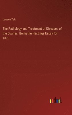 bokomslag The Pathology and Treatment of Diseases of the Ovaries. Being the Hastings Essay for 1873