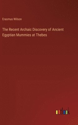 Erasmus Wilson - Recent Archaic Discovery of Ancient Egyptian Mummies at Thebes, Inbunden