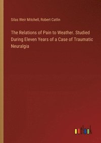 bokomslag The Relations of Pain to Weather. Studied During Eleven Years of a Case of Traumatic Neuralgia