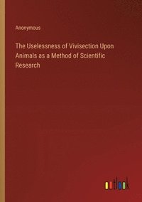 bokomslag The Uselessness of Vivisection Upon Animals as a Method of Scientific Research