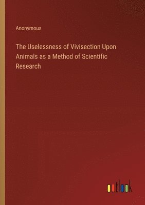 bokomslag The Uselessness of Vivisection Upon Animals as a Method of Scientific Research