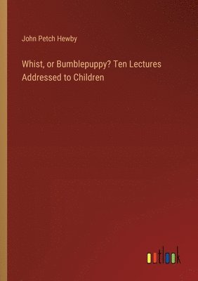 Whist, or Bumblepuppy? Ten Lectures Addressed to Children