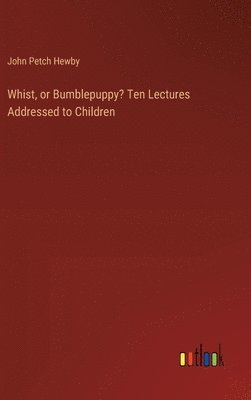 Whist, or Bumblepuppy? Ten Lectures Addressed to Children