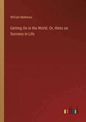 Getting On in the World. Or, Hints on Success in Life