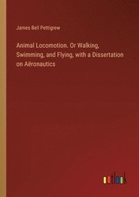 bokomslag Animal Locomotion. Or Walking, Swimming, and Flying, with a Dissertation on Aronautics