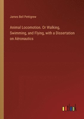 bokomslag Animal Locomotion. Or Walking, Swimming, and Flying, with a Dissertation on Aronautics