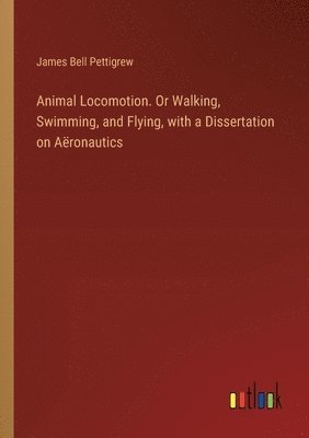 James Bell Pettigrew - Animal Locomotion. Or Walking, Swimming, and Flying, with a Dissertation on Aëronautics, Häftad