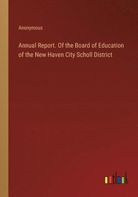 bokomslag Annual Report. Of the Board of Education of the New Haven City Scholl District
