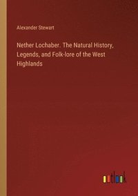 bokomslag Nether Lochaber. The Natural History, Legends, and Folk-lore of the West Highlands