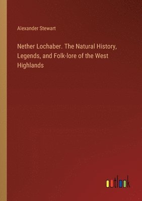 Nether Lochaber. The Natural History, Legends, and Folk-lore of the West Highlands 1